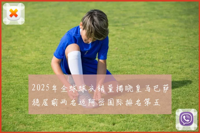 2025年全球球衣销量揭晓皇马巴萨稳居前两名迈阿密国际排名第五