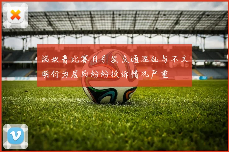 诺坎普比赛日引发交通混乱与不文明行为居民纷纷投诉情况严重