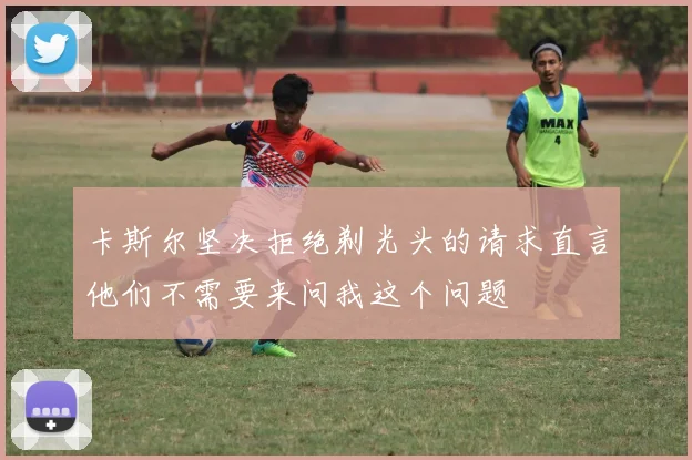 卡斯尔坚决拒绝剃光头的请求直言他们不需要来问我这个问题