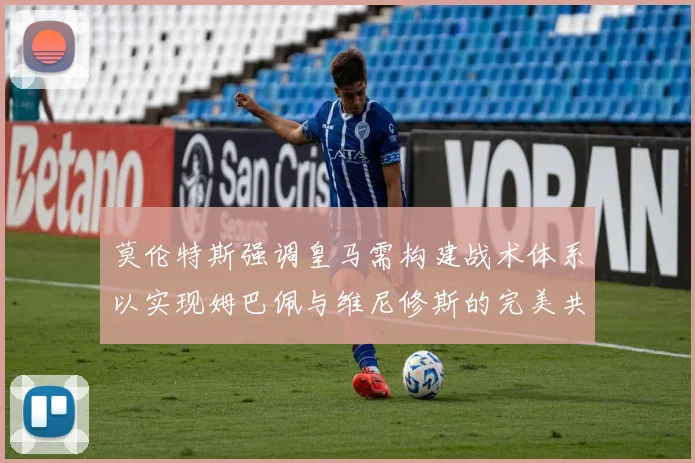 莫伦特斯强调皇马需构建战术体系以实现姆巴佩与维尼修斯的完美共存
