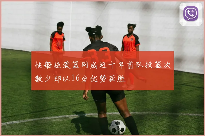 快船逆袭篮网成近十年首队投篮次数少却以16分优势获胜