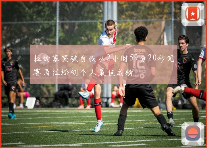 拉姆塞突破自我以2小时59分20秒完赛马拉松创个人最佳成绩