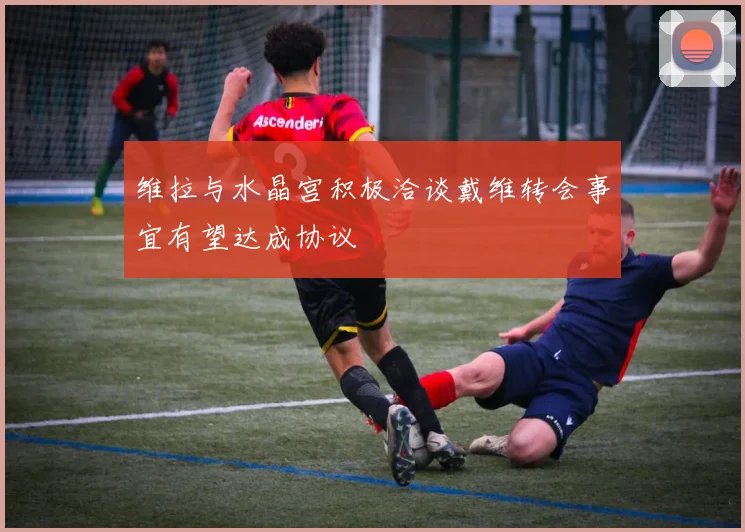 维拉与水晶宫积极洽谈戴维转会事宜有望达成协议
