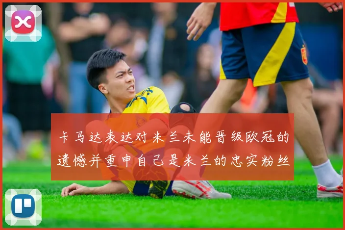卡马达表达对米兰未能晋级欧冠的遗憾并重申自己是米兰的忠实粉丝