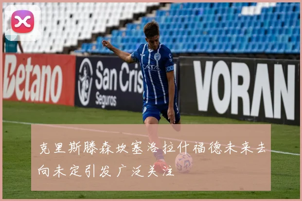克里斯滕森坎塞洛拉什福德未来去向未定引发广泛关注