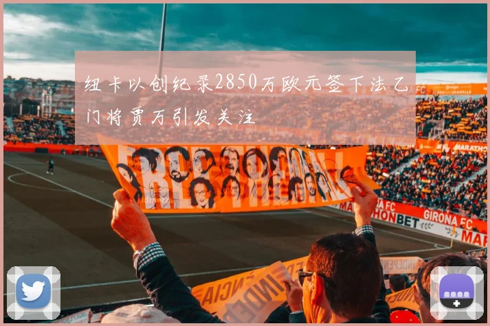 纽卡以创纪录2850万欧元签下法乙门将贾万引发关注