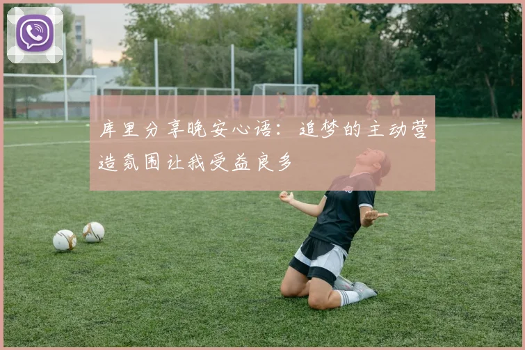 库里分享晚安心语：追梦的主动营造氛围让我受益良多