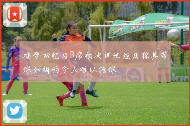 福登回忆与B席初次训练经历称其带球如梅西令人难以抢球