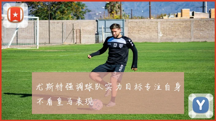 尤斯特强调球队实力目标专注自身不看皇马表现