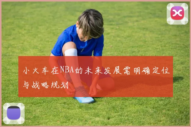 小火车在NBA的未来发展需明确定位与战略规划