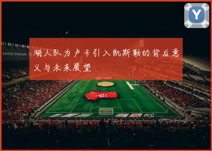 湖人队为卢卡引入凯斯勒的背后意义与未来展望