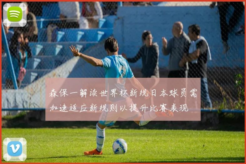 森保一解读世界杯新规日本球员需加速适应新规则以提升比赛表现