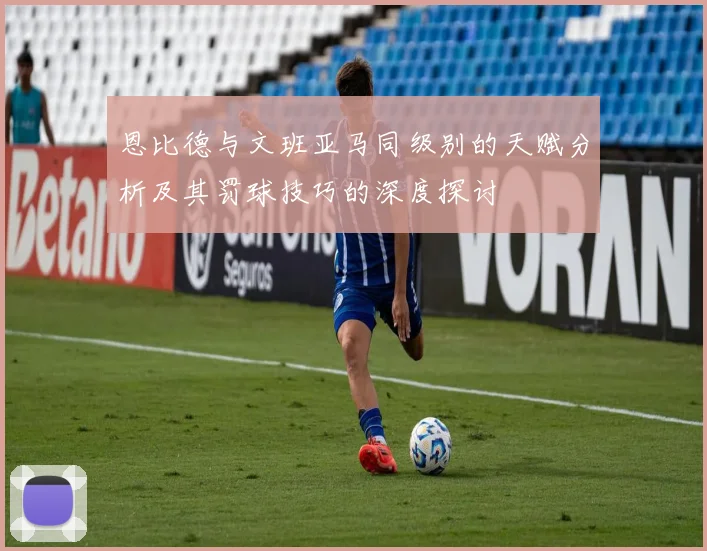 恩比德与文班亚马同级别的天赋分析及其罚球技巧的深度探讨