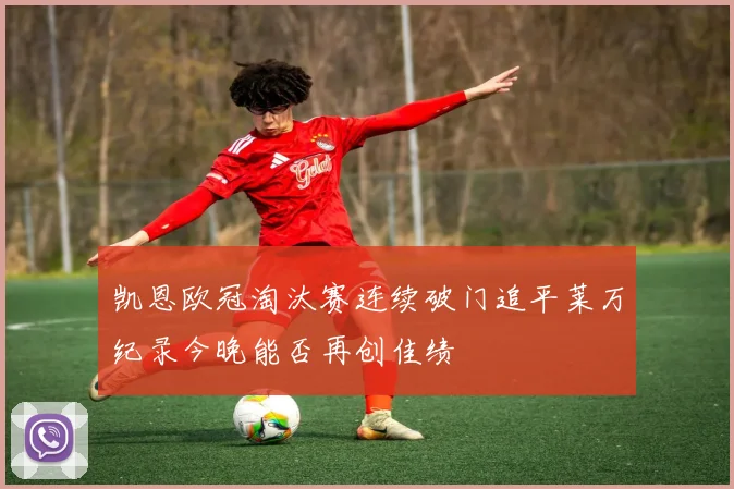 凯恩欧冠淘汰赛连续破门追平莱万纪录今晚能否再创佳绩