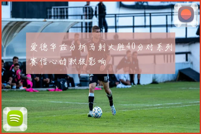 爱德华兹分析马刺大胜40分对系列赛信心的积极影响