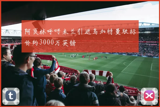 阿莫林呼吁米兰引进乌加特曼联标价约3000万英镑