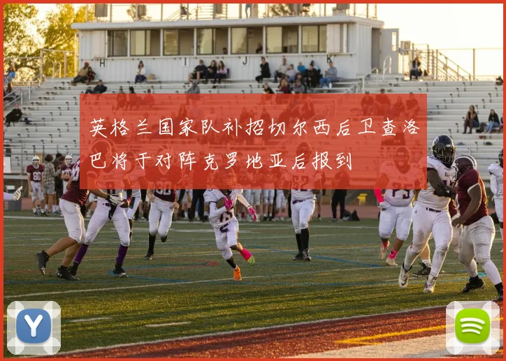 英格兰国家队补招切尔西后卫查洛巴将于对阵克罗地亚后报到