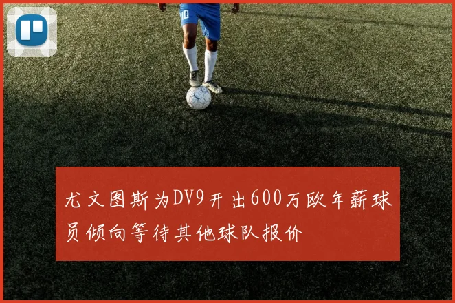 尤文图斯为DV9开出600万欧年薪球员倾向等待其他球队报价
