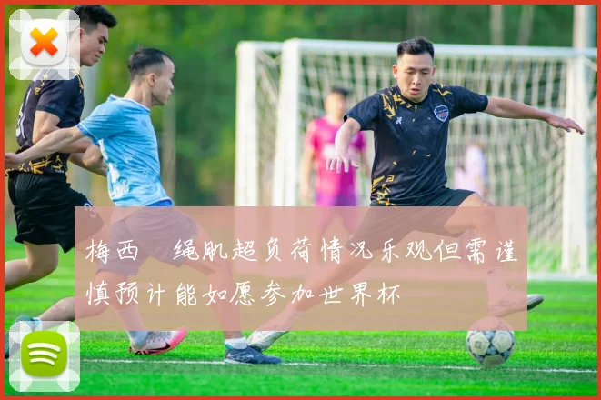 梅西腘绳肌超负荷情况乐观但需谨慎预计能如愿参加世界杯