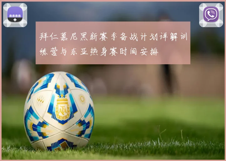 拜仁慕尼黑新赛季备战计划详解训练营与东亚热身赛时间安排
