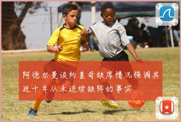 阿德尔曼谈约基奇缺席情况强调其近十年从未连续缺阵的事实