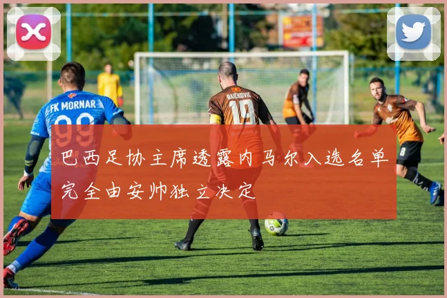 巴西足协主席透露内马尔入选名单完全由安帅独立决定