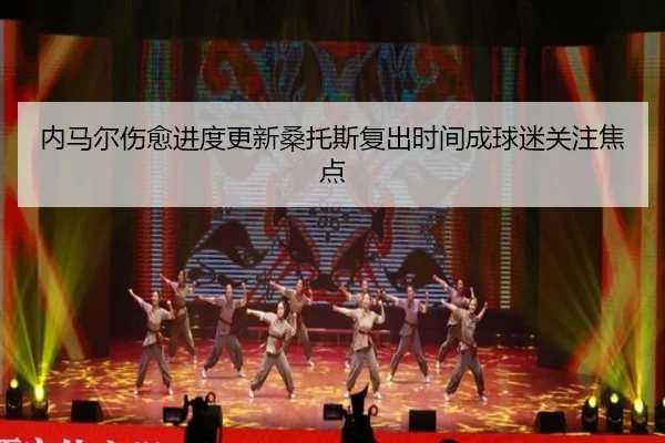 内马尔伤愈进度更新桑托斯复出时间成球迷关注焦点